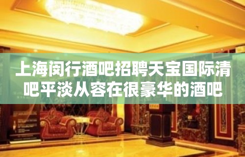 上海闵行酒吧招聘天宝国际清吧平淡从容在很豪华的酒吧