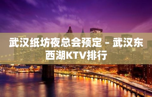 武汉纸坊夜总会预定 – 武汉东西湖KTV排行