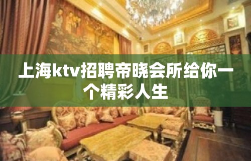 上海ktv招聘帝晓会所给你一个精彩人生