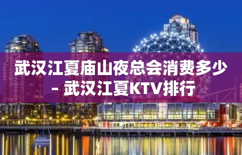 武汉江夏庙山夜总会消费多少 – 武汉江夏KTV排行