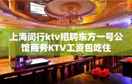 上海闵行ktv招聘东方一号公馆商务KTV工资包吃住