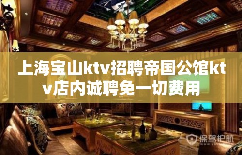 上海宝山ktv招聘帝国公馆ktv店内诚聘免一切费用