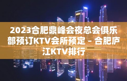 2023合肥鼎峰会夜总会俱乐部预订KTV会所预定 – 合肥庐江KTV排行