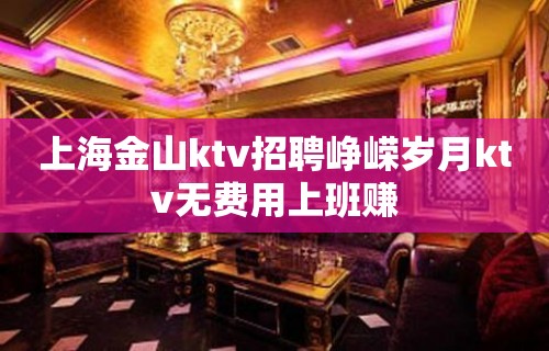 上海金山ktv招聘峥嵘岁月ktv无费用上班赚