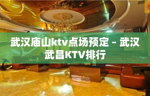 武汉庙山ktv点场预定 – 武汉武昌KTV排行