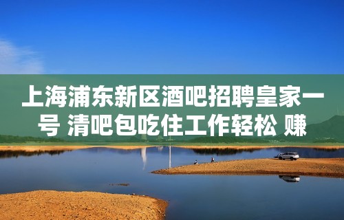 上海浦东新区酒吧招聘皇家一号 清吧包吃住工作轻松 赚