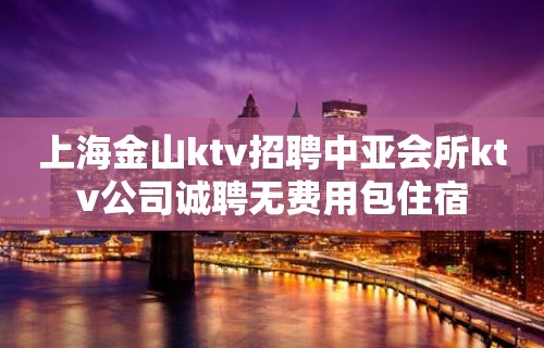 上海金山ktv招聘中亚会所ktv公司诚聘无费用包住宿