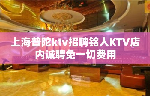 上海普陀ktv招聘铭人KTV店内诚聘免一切费用