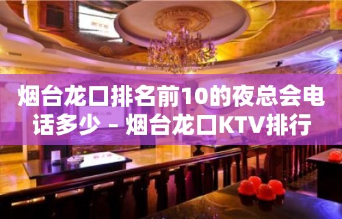 烟台龙口排名前10的夜总会电话多少 – 烟台龙口KTV排行