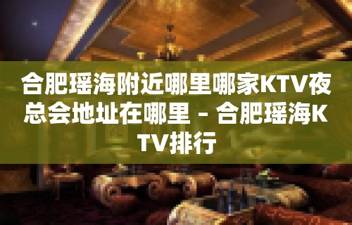 合肥瑶海附近哪里哪家KTV夜总会地址在哪里 – 合肥瑶海KTV排行