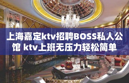 上海嘉定ktv招聘BOSS私人公馆 ktv上班无压力轻松简单