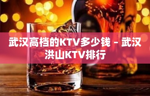 武汉高档的KTV多少钱 – 武汉洪山KTV排行