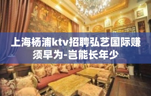 上海杨浦ktv招聘弘艺国际赚须早为-岂能长年少