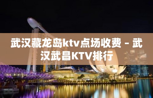 武汉藏龙岛ktv点场收费 – 武汉武昌KTV排行