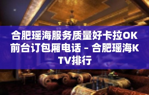 合肥瑶海服务质量好卡拉OK前台订包厢电话 – 合肥瑶海KTV排行