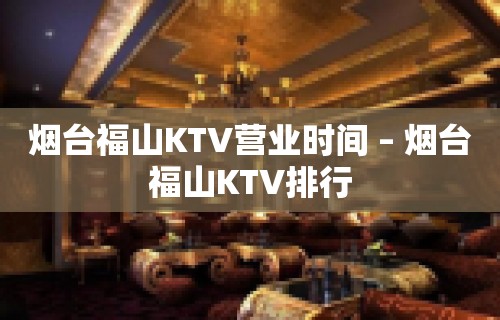 烟台福山KTV营业时间 – 烟台福山KTV排行