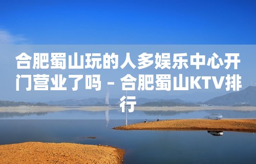 合肥蜀山玩的人多娱乐中心开门营业了吗 – 合肥蜀山KTV排行