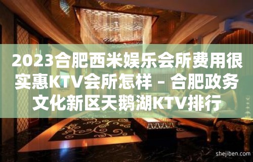 2023合肥西米娱乐会所费用很实惠KTV会所怎样 – 合肥政务文化新区天鹅湖KTV排行