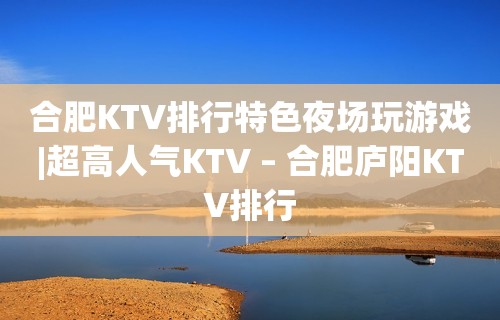 合肥KTV排行特色夜场玩游戏|超高人气KTV – 合肥庐阳KTV排行