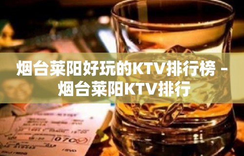 烟台莱阳好玩的KTV排行榜 – 烟台莱阳KTV排行