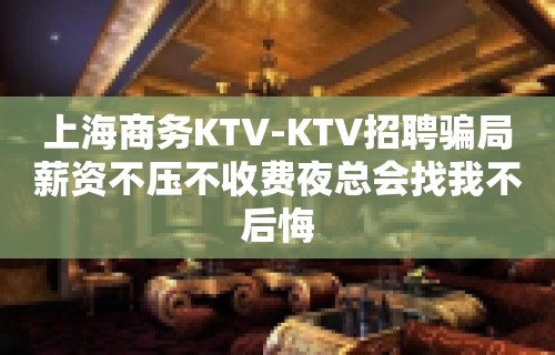 上海商务KTV-KTV招聘骗局薪资不压不收费夜总会找我不后悔