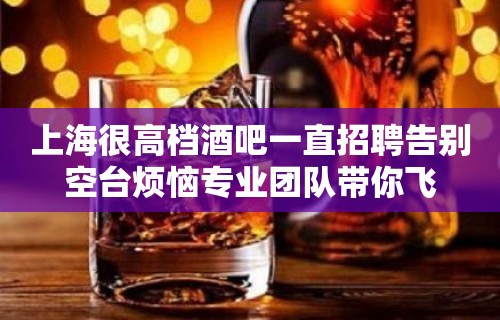 上海很高档酒吧一直招聘告别空台烦恼专业团队带你飞