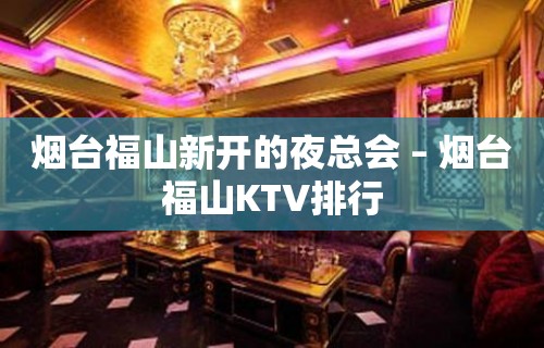 烟台福山新开的夜总会 – 烟台福山KTV排行