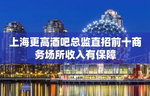 上海更高酒吧总监直招前十商务场所收入有保障