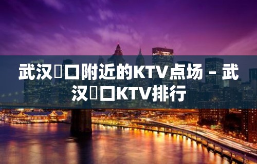 武汉硚口附近的KTV点场 – 武汉硚口KTV排行