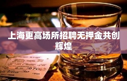 上海更高场所招聘无押金共创辉煌