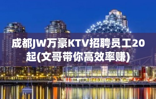 成都JW万豪KTV招聘员工20起(文哥带你高效率赚)