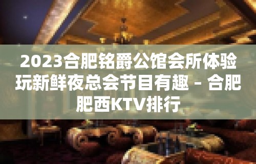 2023合肥铭爵公馆会所体验玩新鲜夜总会节目有趣 – 合肥肥西KTV排行