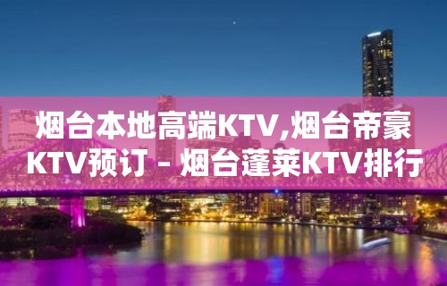 烟台本地高端KTV,烟台帝豪KTV预订 – 烟台蓬莱KTV排行