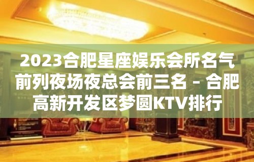 2023合肥星座娱乐会所名气前列夜场夜总会前三名 – 合肥高新开发区梦圆KTV排行