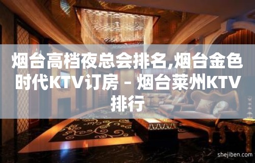 烟台高档夜总会排名,烟台金色时代KTV订房 – 烟台莱州KTV排行