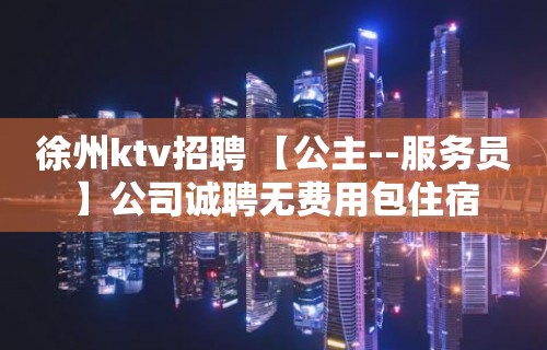 徐州ktv招聘 【公主--服务员】公司诚聘无费用包住宿