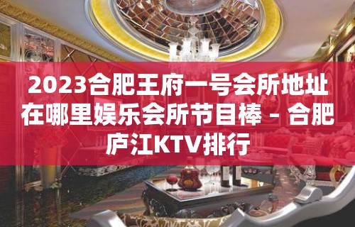 2023合肥王府一号会所地址在哪里娱乐会所节目棒 – 合肥庐江KTV排行