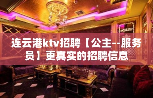 连云港ktv招聘【公主--服务员】更真实的招聘信息