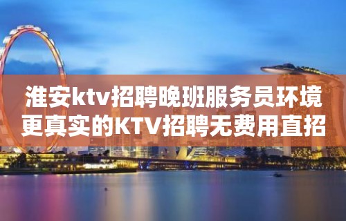 淮安ktv招聘晚班服务员环境更真实的KTV招聘无费用直招