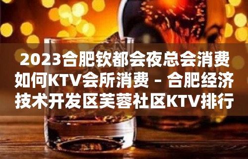 2023合肥钦都会夜总会消费如何KTV会所消费 – 合肥经济技术开发区芙蓉社区KTV排行