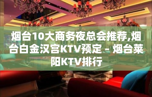 烟台10大商务夜总会推荐,烟台白金汉宫KTV预定 – 烟台莱阳KTV排行