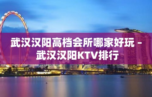 武汉汉阳高档会所哪家好玩 – 武汉汉阳KTV排行