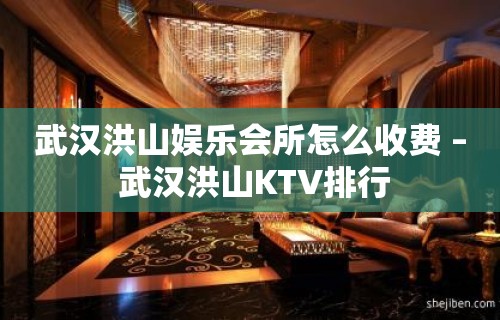 武汉洪山娱乐会所怎么收费 – 武汉洪山KTV排行