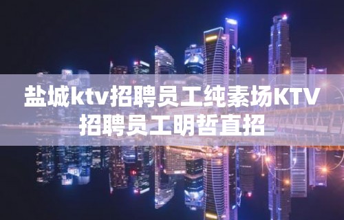 盐城ktv招聘员工纯素场KTV招聘员工明哲直招