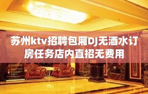 苏州ktv招聘包厢DJ无酒水订房任务店内直招无费用