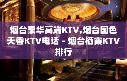 烟台豪华高端KTV,烟台国色天香KTV电话 – 烟台栖霞KTV排行