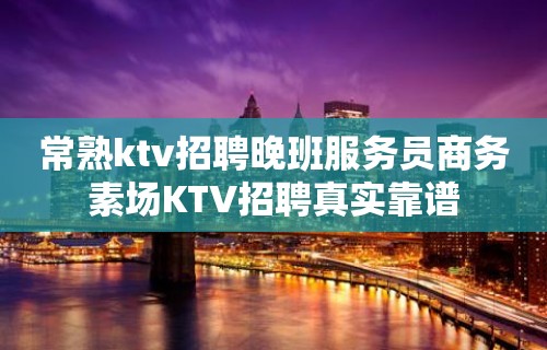 常熟ktv招聘晚班服务员商务素场KTV招聘真实靠谱