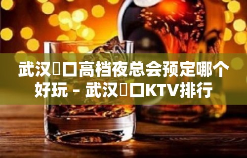 武汉硚口高档夜总会预定哪个好玩 – 武汉硚口KTV排行