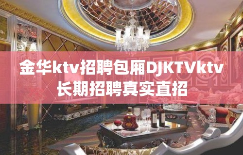 金华ktv招聘包厢DJKTVktv长期招聘真实直招