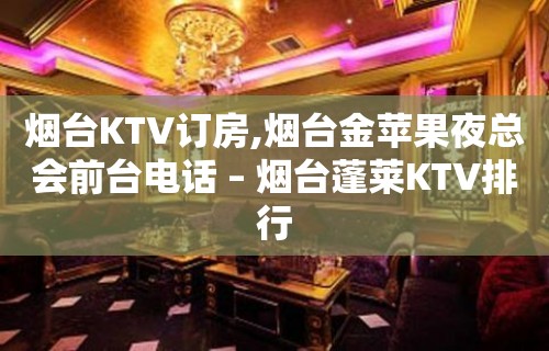 烟台KTV订房,烟台金苹果夜总会前台电话 – 烟台蓬莱KTV排行